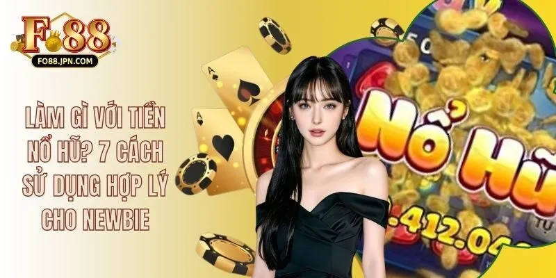 Làm Gì Với Tiền Nổ Hũ? 7 Cách Sử Dụng Hợp Lý Cho Newbie