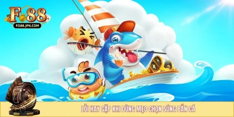 Lỗi hay gặp khi dùng mẹo chọn súng bắn cá